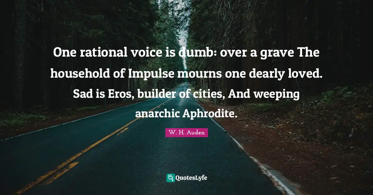 Rational Quotes: "One rational voice is dumb: over a grave The household of Impulse mourns one dearly loved. Sad is Eros, builder of cities, And weeping anarchic Aphrodite."
