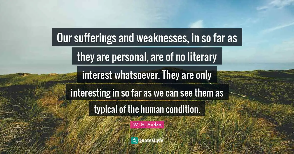 Our sufferings and weaknesses, in so far as they are personal, are of no literary interest whatsoever. They are only interesting in so far as we can see them as typical of the human condition.
