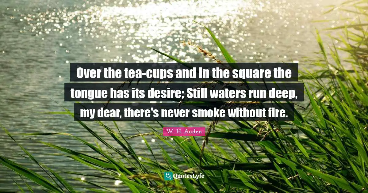 Over the tea-cups and in the square the tongue has its desire; Still waters run deep, my dear, there's never smoke without fire.