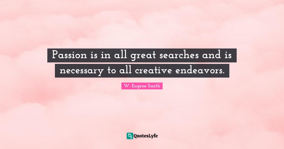 W. Eugene Smith Quotes: "Passion is in all great searches and is necessary to all creative endeavors."