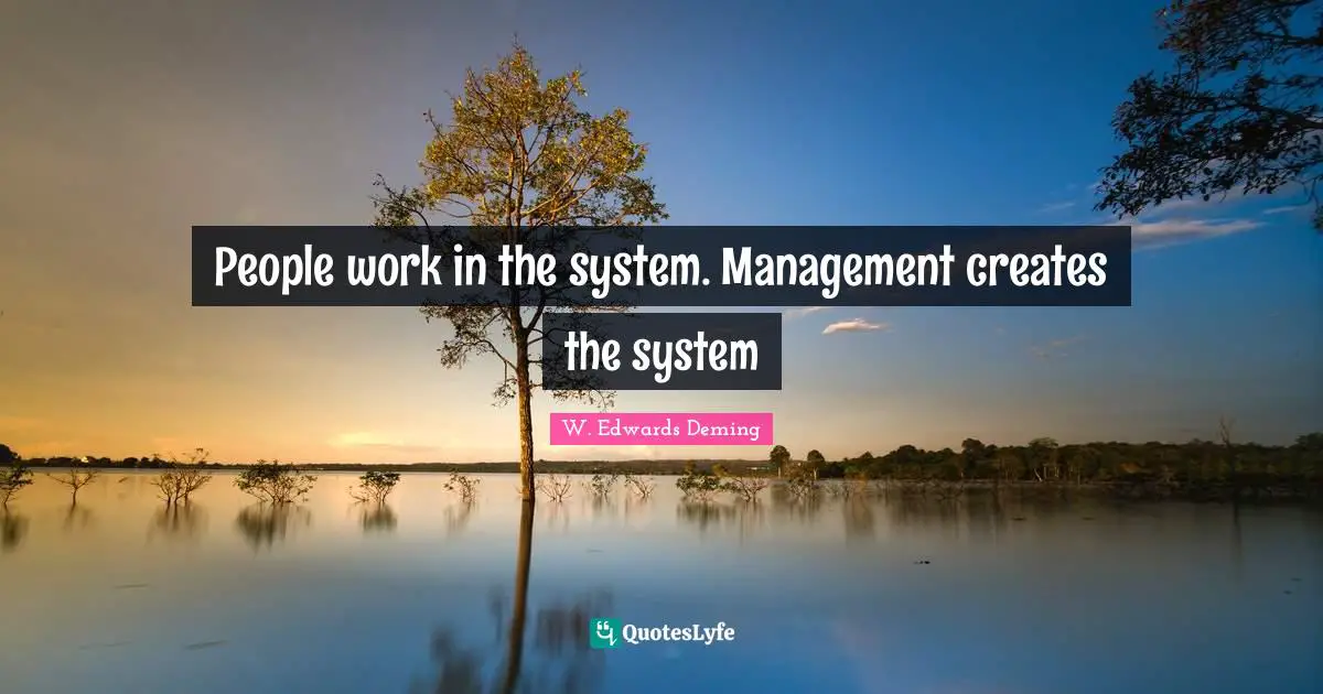 People work in the system. Management creates the system