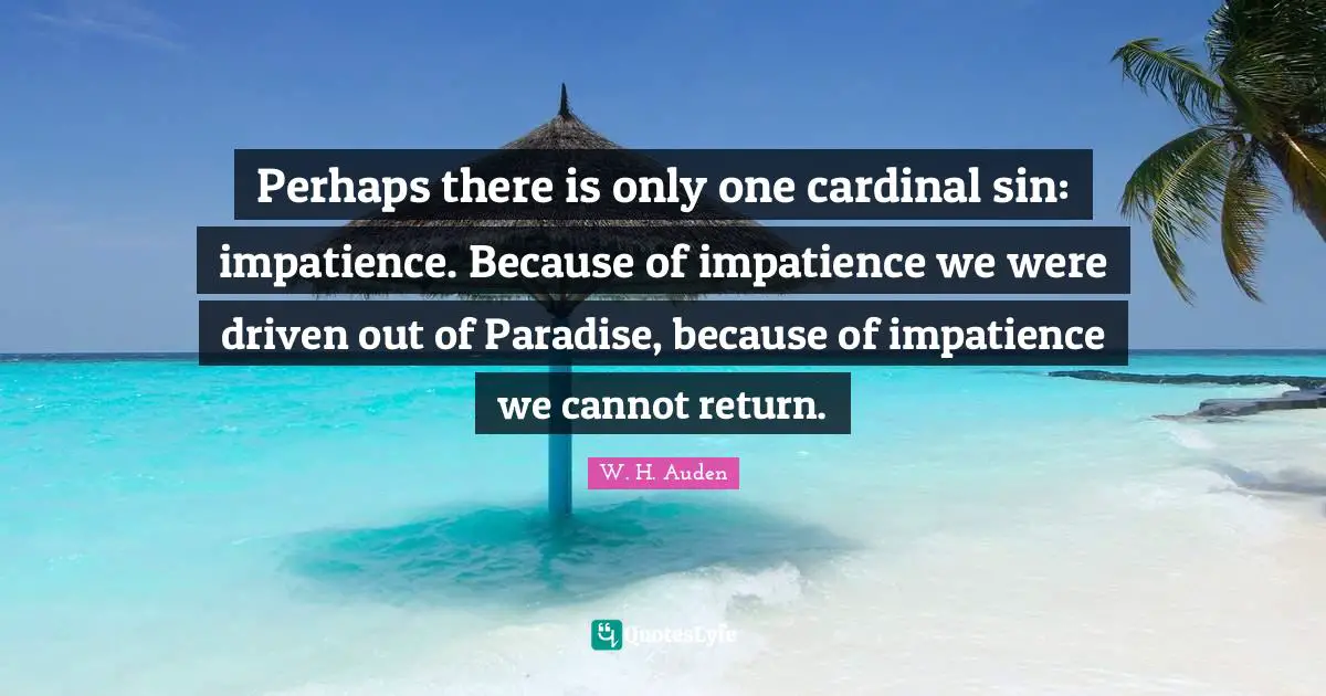 Perhaps there is only one cardinal sin: impatience. Because of impatience we were driven out of Paradise, because of impatience we cannot return.