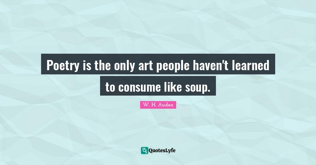 Poetry is the only art people haven't learned to consume like soup.