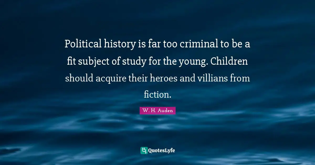 Political history is far too criminal to be a fit subject of study for the young. Children should acquire their heroes and villians from fiction.
