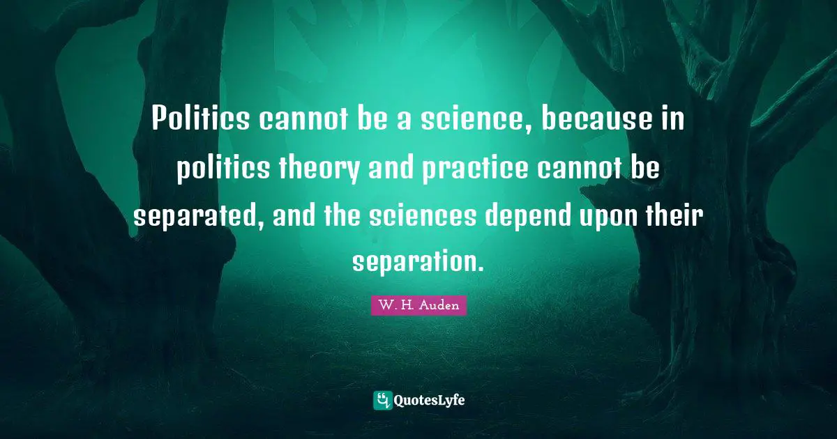 Politics cannot be a science, because in politics theory and practice cannot be separated, and the sciences depend upon their separation.