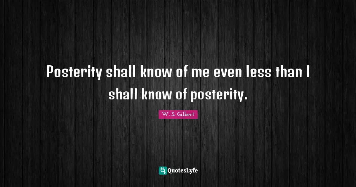 Posterity shall know of me even less than I shall know of posterity.