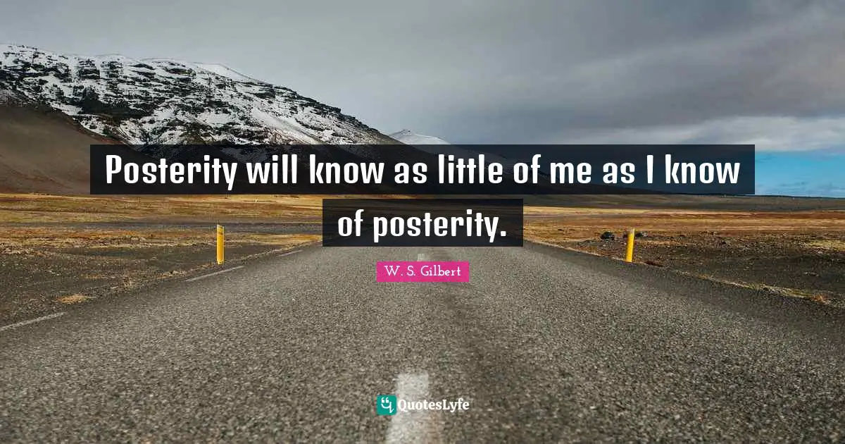 Posterity will know as little of me as I know of posterity.