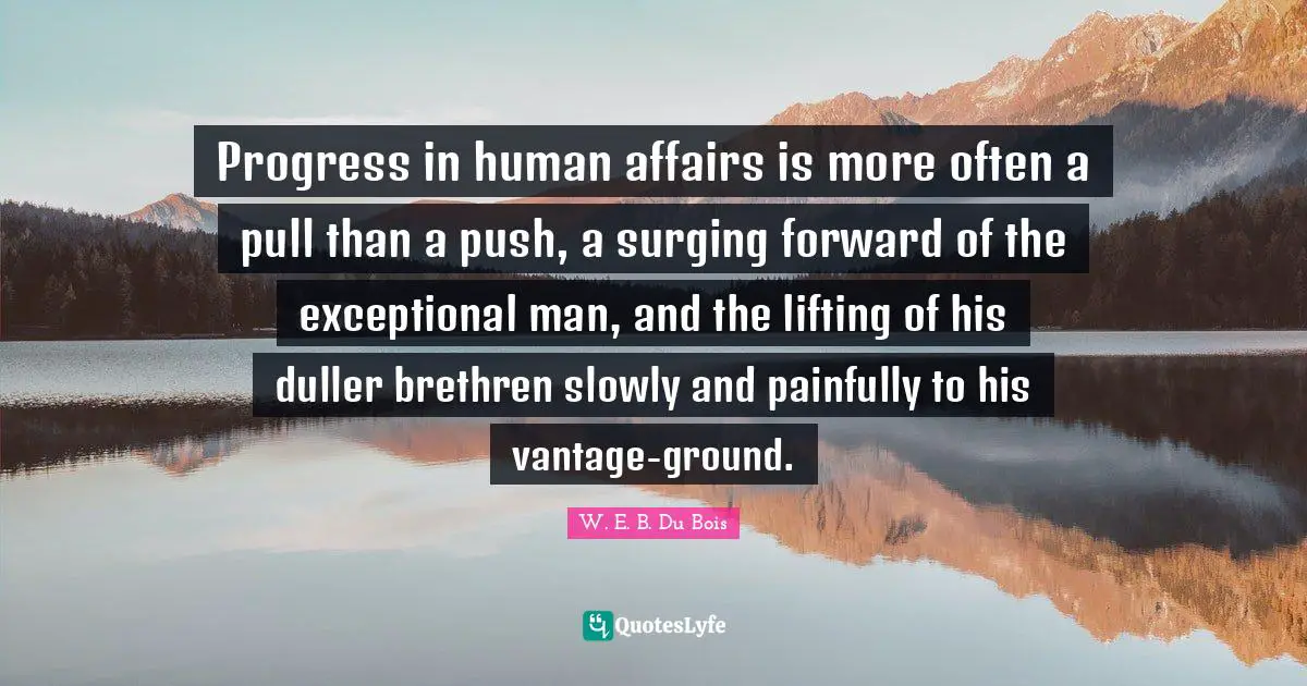 Brethren Quotes: "Progress in human affairs is more often a pull than a push, a surging forward of the exceptional man, and the lifting of his duller brethren slowly and painfully to his vantage-ground."