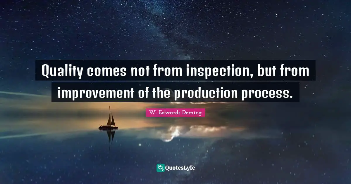 Quality comes not from inspection, but from improvement of the production process.