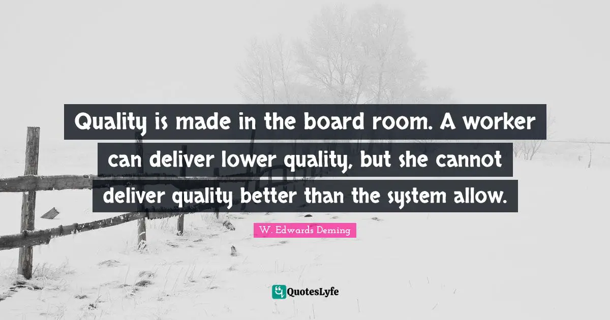 Quality is made in the board room. A worker can deliver lower quality, but she cannot deliver quality better than the system allow.