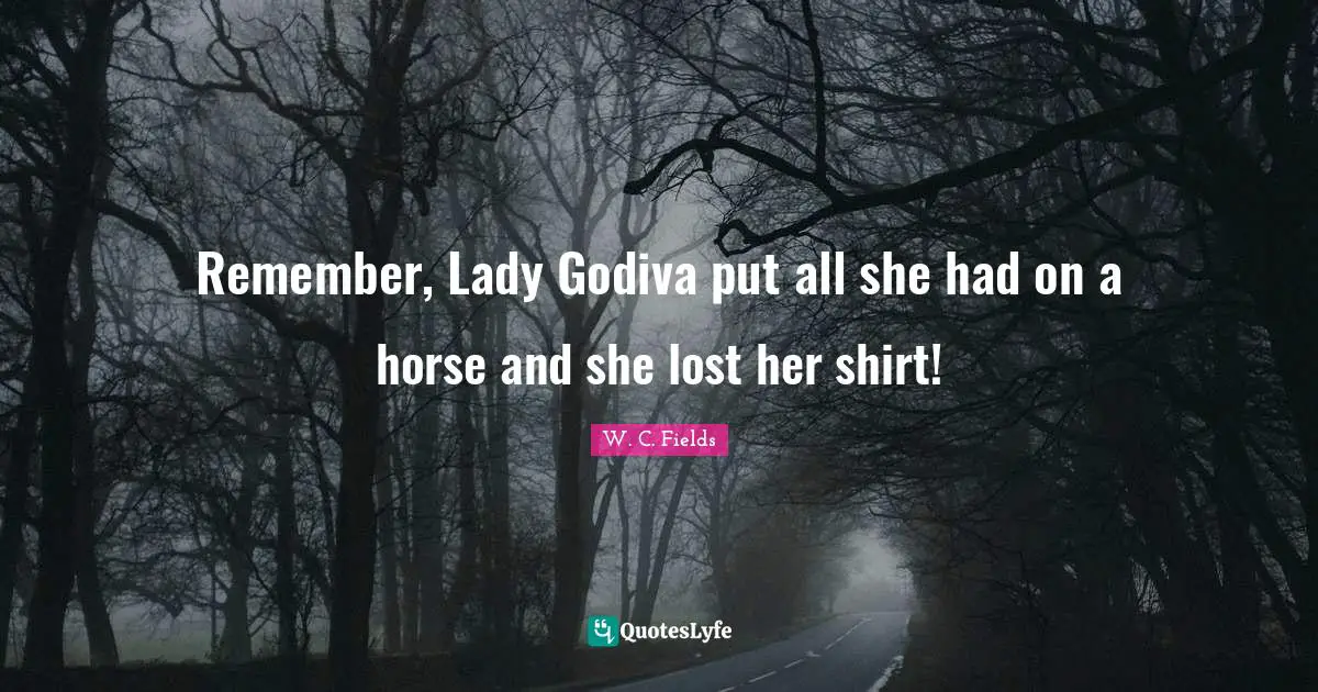 Remember, Lady Godiva put all she had on a horse and she lost her shirt!