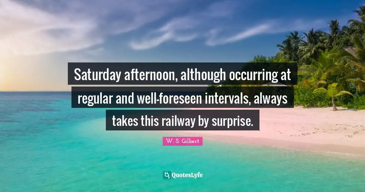 Saturday Quotes: "Saturday afternoon, although occurring at regular and well-foreseen intervals, always takes this railway by surprise."