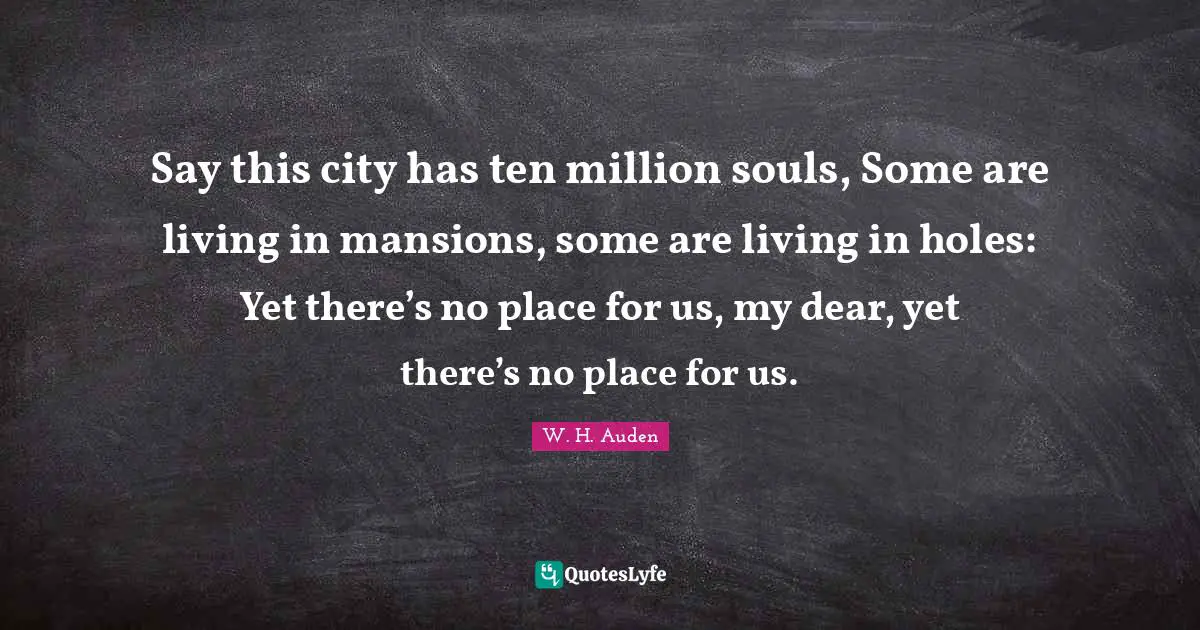Say this city has ten million souls, Some are living in mansions, some are living in holes: Yet there’s no place for us, my dear, yet there’s no place for us.