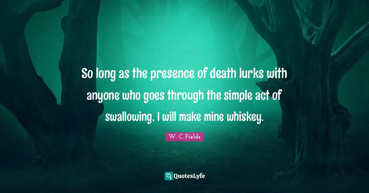 So long as the presence of death lurks with anyone who goes through the simple act of swallowing, I will make mine whiskey.
