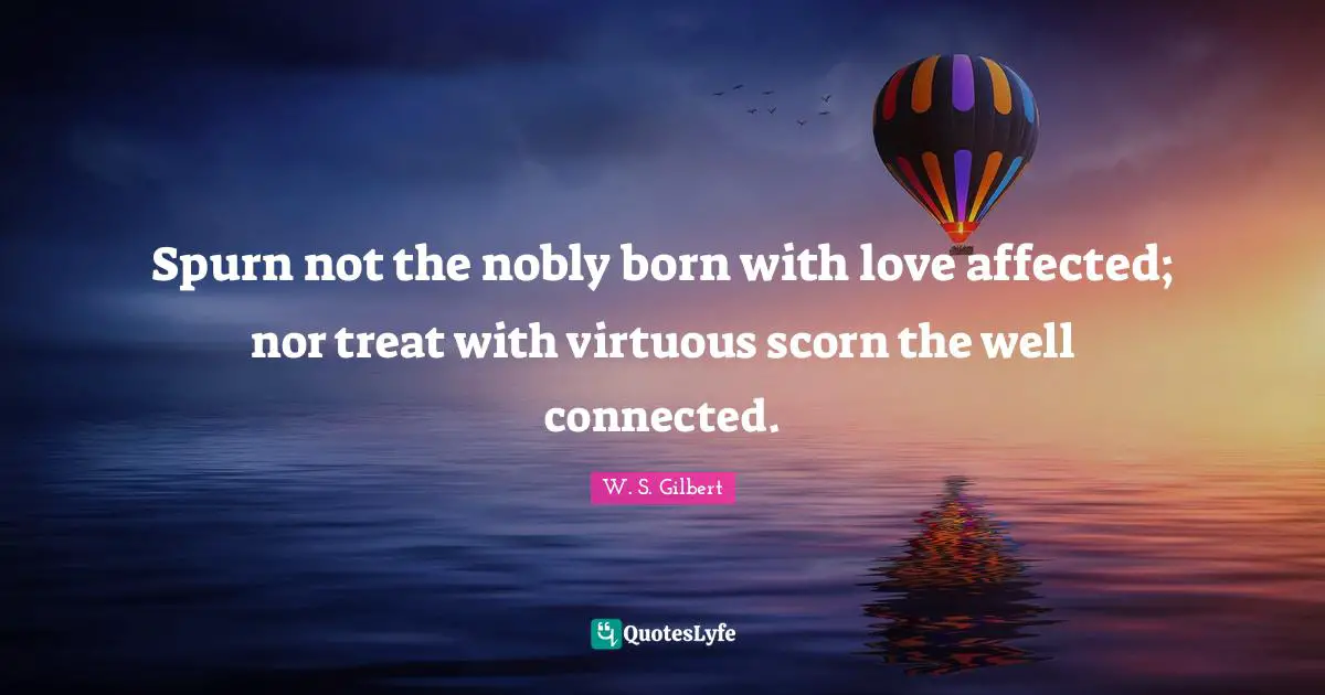Spurn not the nobly born with love affected; nor treat with virtuous scorn the well connected.