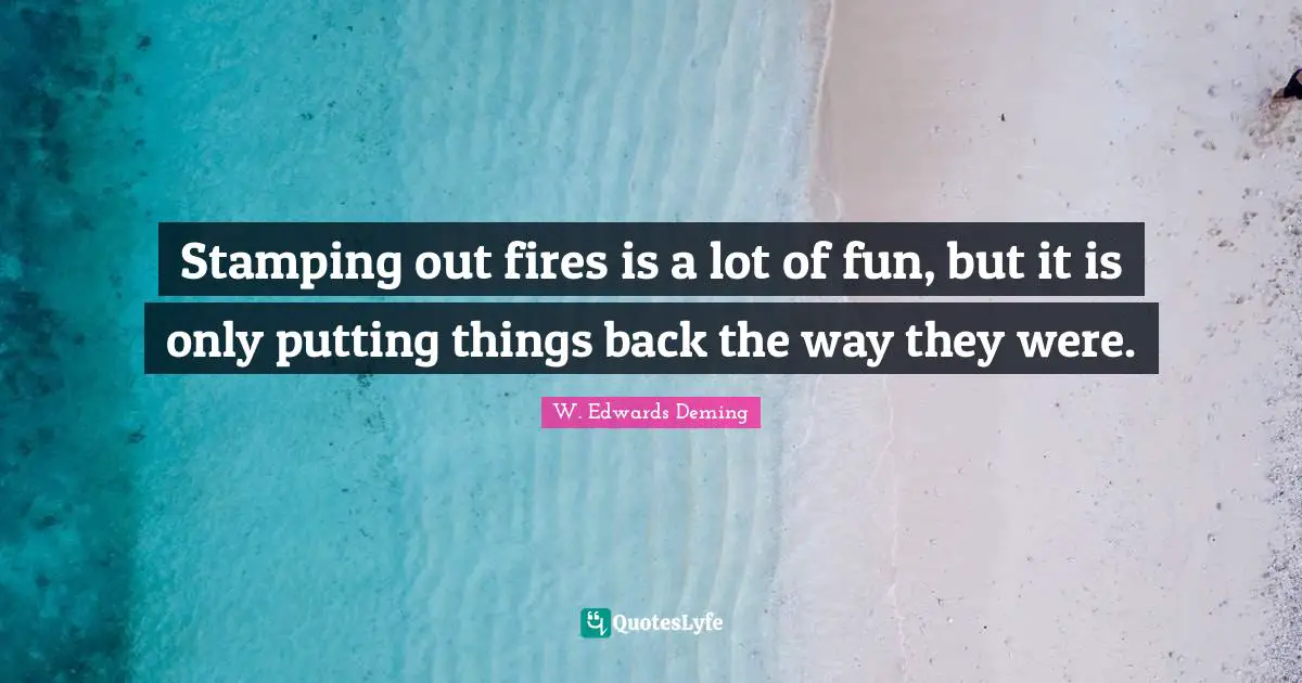 Fire Quotes: "Stamping out fires is a lot of fun, but it is only putting things back the way they were."