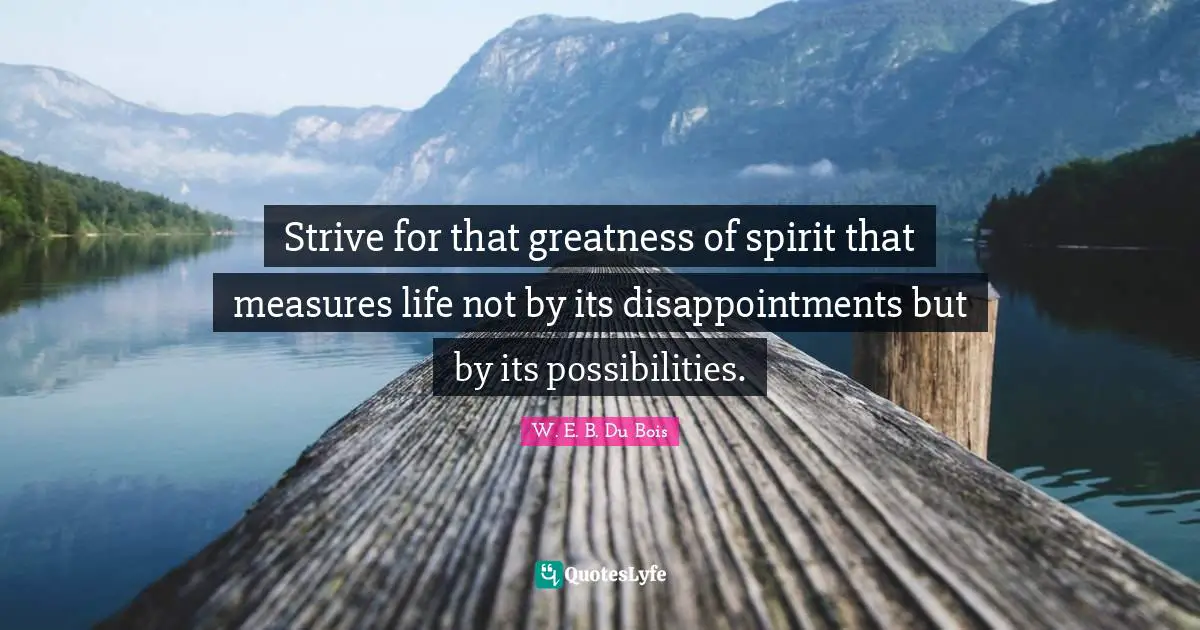 W. E. B. Du Bois Quotes: Strive for that greatness of spirit that measures life not by its disappointments but by its possibilities.