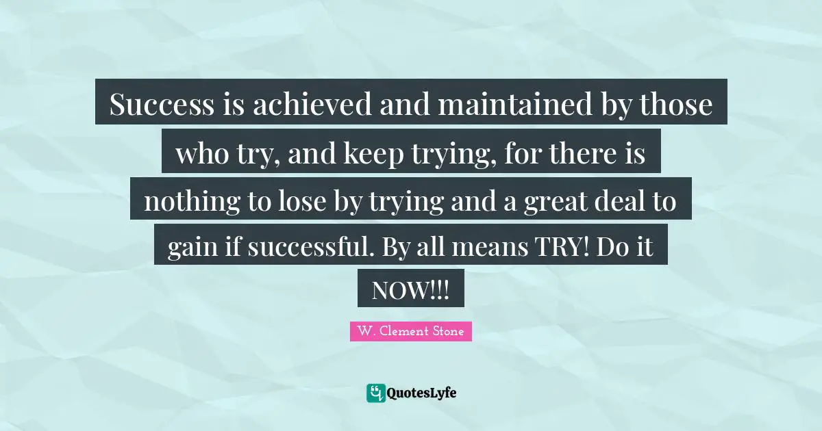 Success is achieved and maintained by those who try, and keep trying, for there is nothing to lose by trying and a great deal to gain if successful. By all means TRY! Do it NOW!!!