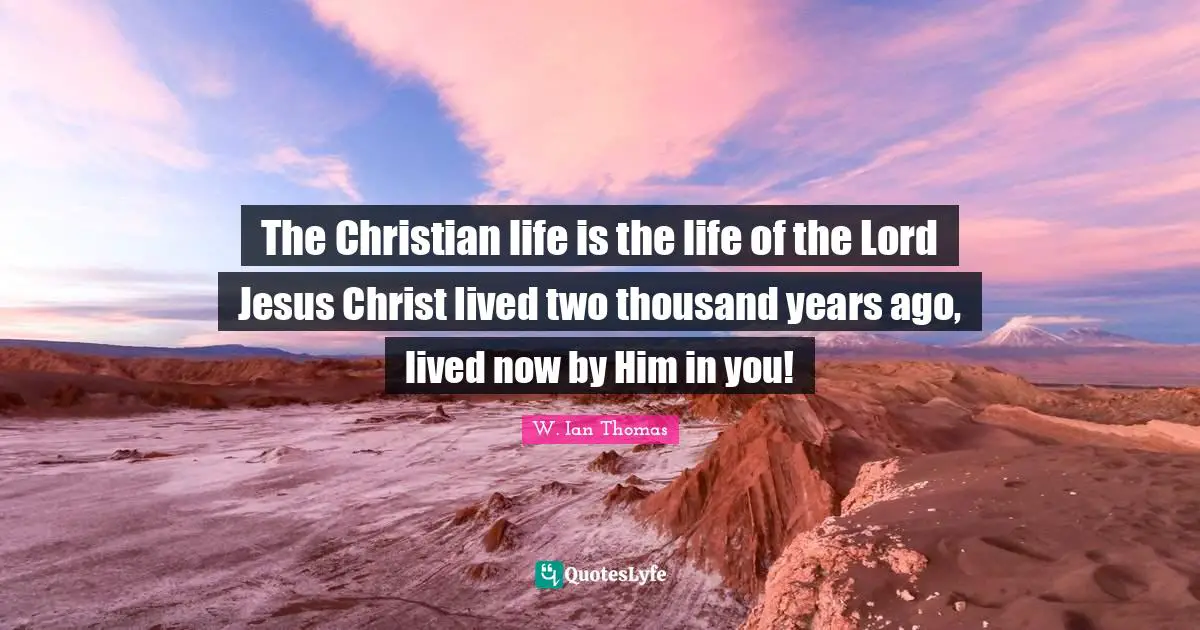 The Christian life is the life of the Lord Jesus Christ lived two thousand years ago, lived now by Him in you!