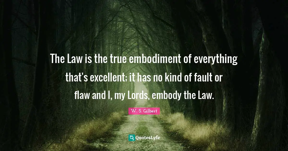 Embodiment Quotes: "The Law is the true embodiment of everything that's excellent; it has no kind of fault or flaw and I, my Lords, embody the Law."
