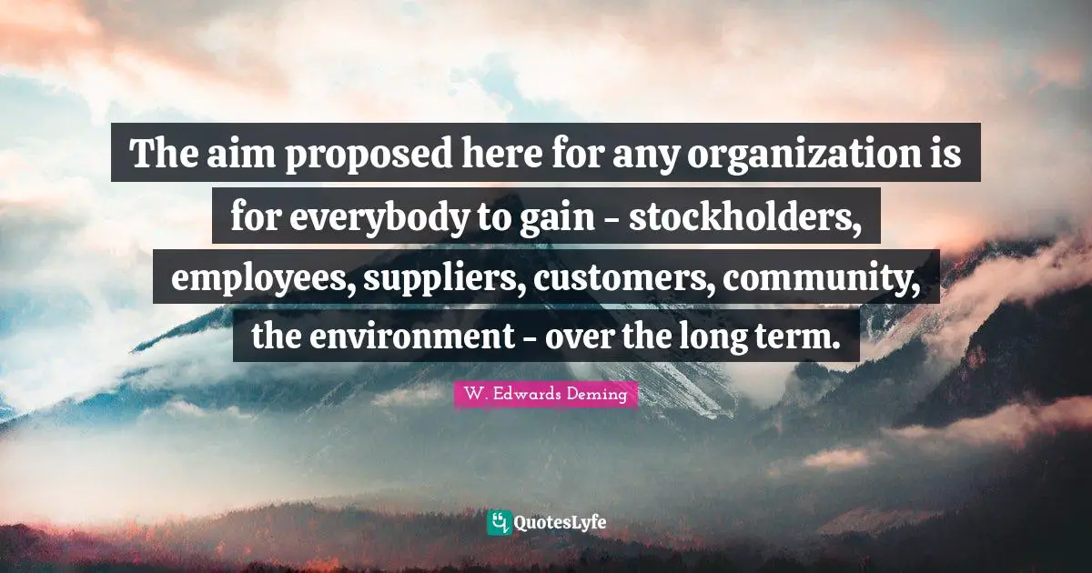 The aim proposed here for any organization is for everybody to gain - stockholders, employees, suppliers, customers, community, the environment - over the long term.