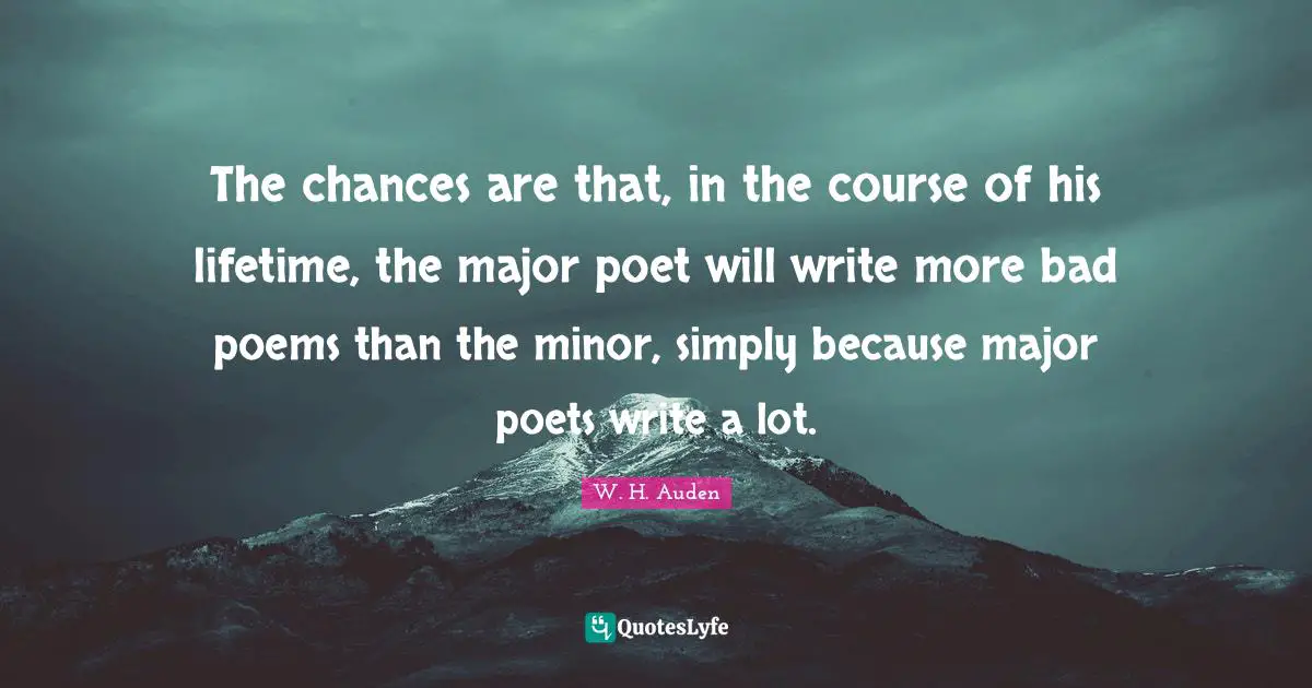 The chances are that, in the course of his lifetime, the major poet will write more bad poems than the minor, simply because major poets write a lot.