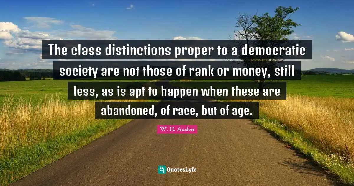 The class distinctions proper to a democratic society are not those of rank or money, still less, as is apt to happen when these are abandoned, of race, but of age.