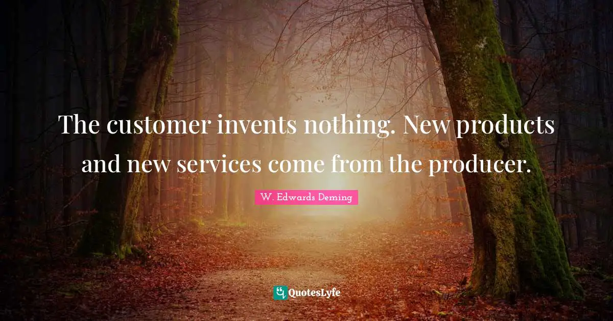 The customer invents nothing. New products and new services come from the producer.