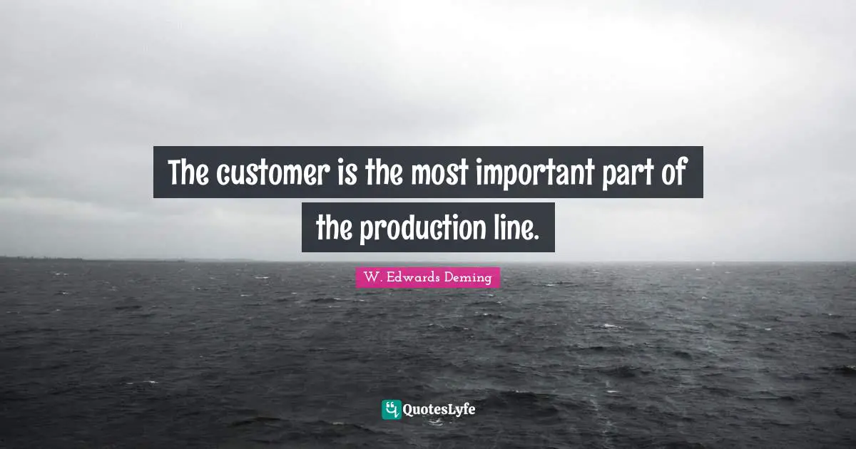 W. Edwards Deming Quotes: "The customer is the most important part of the production line."