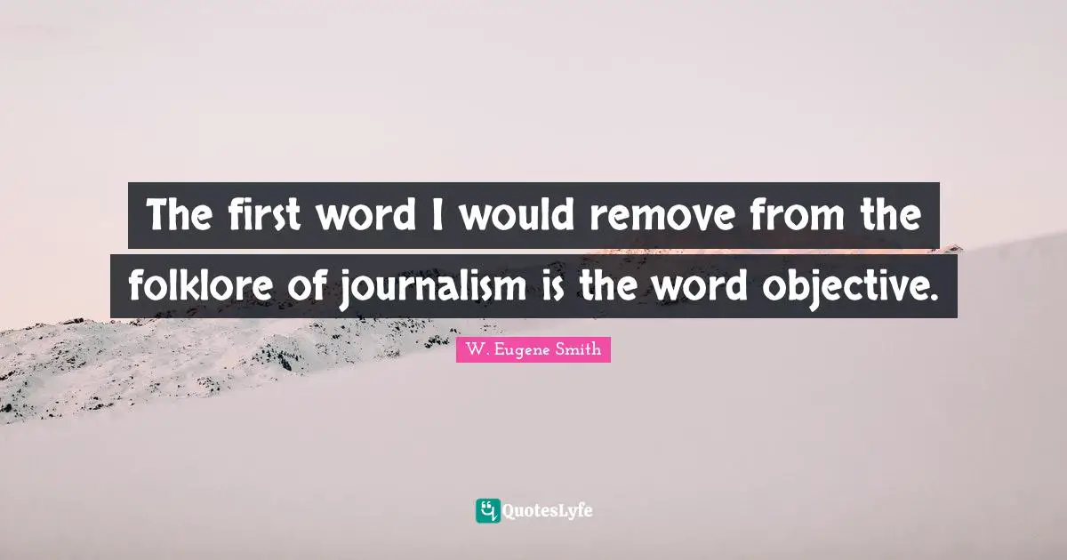 W. Eugene Smith Quotes: "The first word I would remove from the folklore of journalism is the word objective."