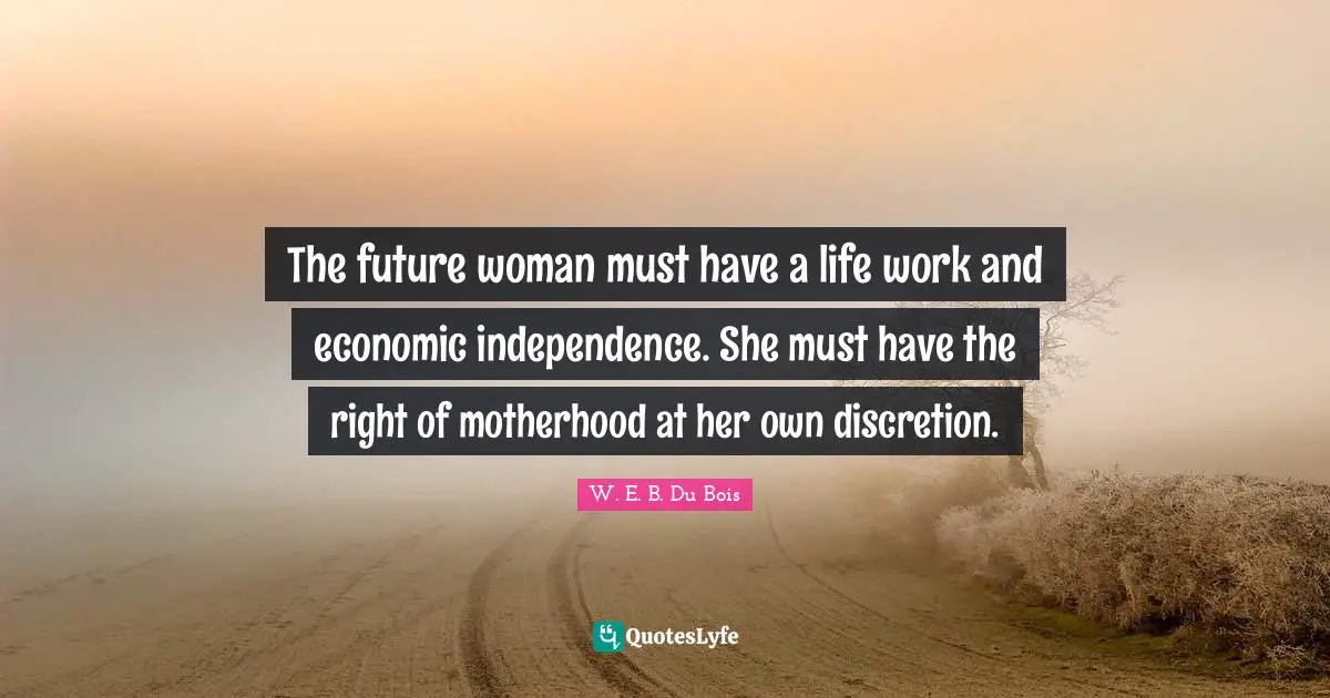 W.E.B. Du Bois Quotes: "The future woman must have a life work and economic independence. She must have the right of motherhood at her own discretion."