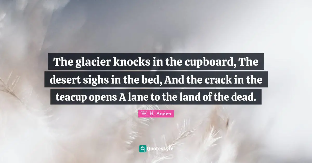 The glacier knocks in the cupboard, The desert sighs in the bed, And the crack in the teacup opens A lane to the land of the dead.