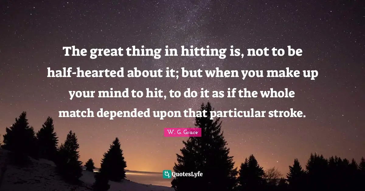 The great thing in hitting is, not to be half-hearted about it; but when you make up your mind to hit, to do it as if the whole match depended upon that particular stroke.