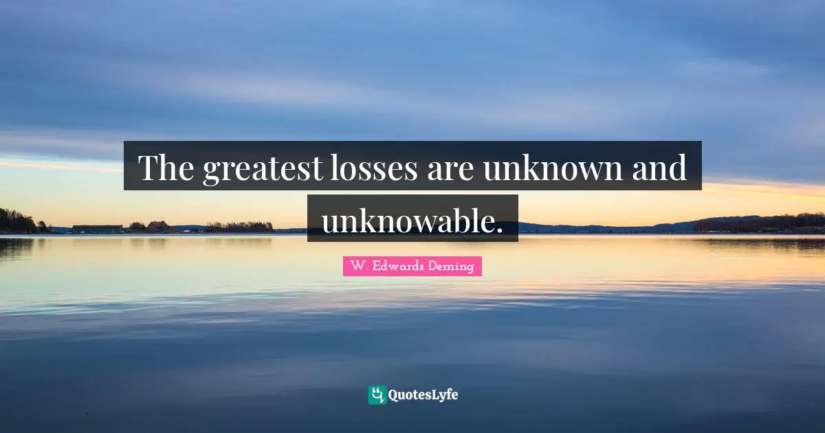 The greatest losses are unknown and unknowable.