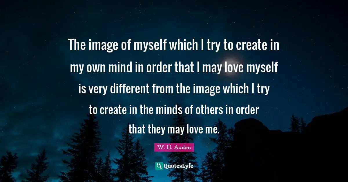 The image of myself which I try to create in my own mind in order that I may love myself is very different from the image which I try to create in the minds of others in order that they may love me.