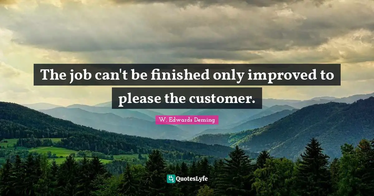 The job can't be finished only improved to please the customer.