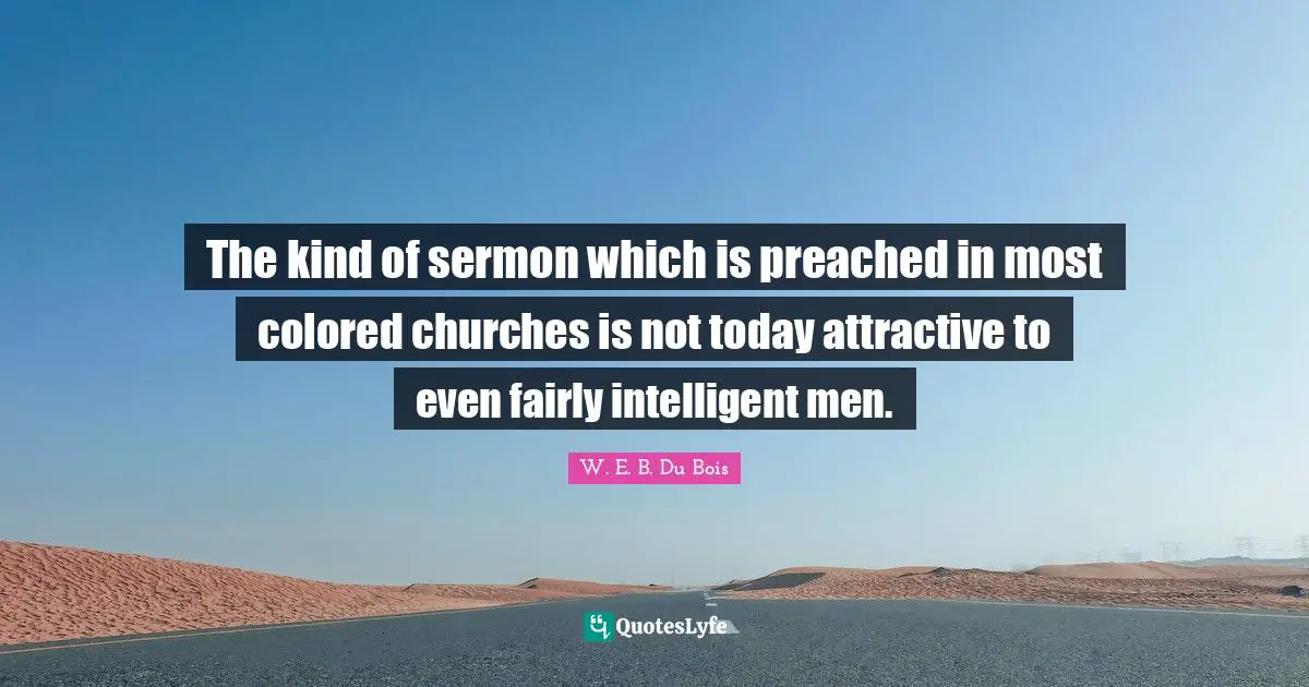 The kind of sermon which is preached in most colored churches is not today attractive to even fairly intelligent men.