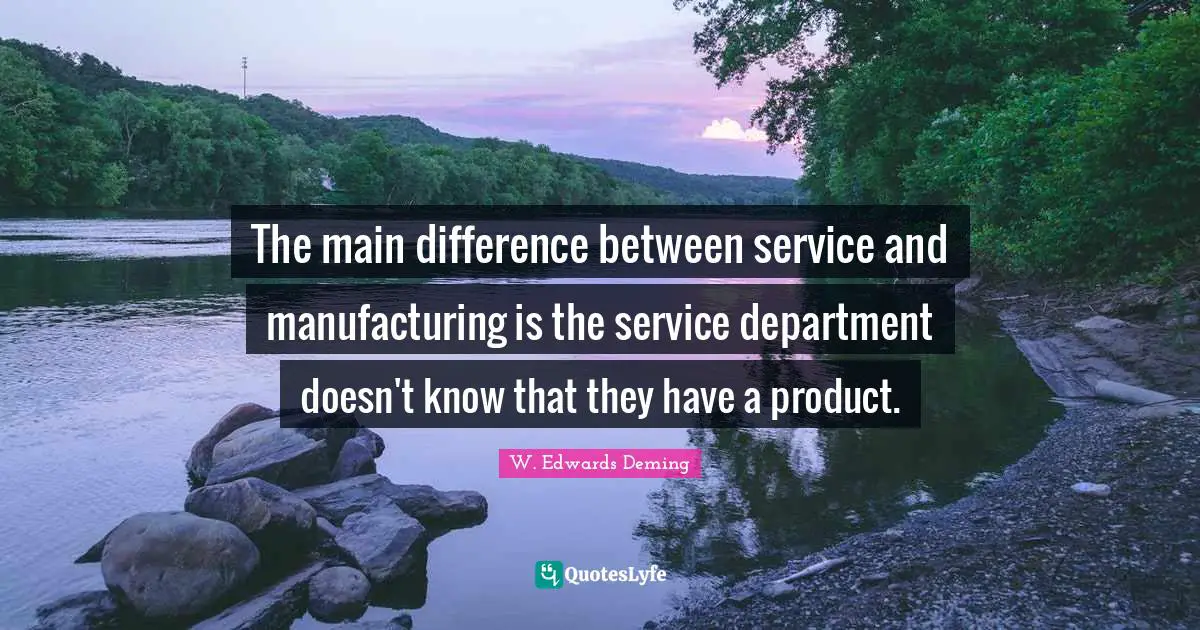 The main difference between service and manufacturing is the service department doesn't know that they have a product.
