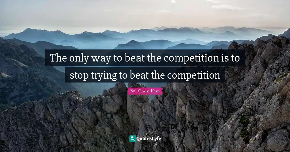 The only way to beat the competition is to stop trying to beat the competition