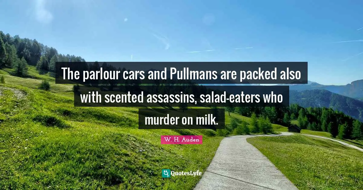 The parlour cars and Pullmans are packed also with scented assassins, salad-eaters who murder on milk.