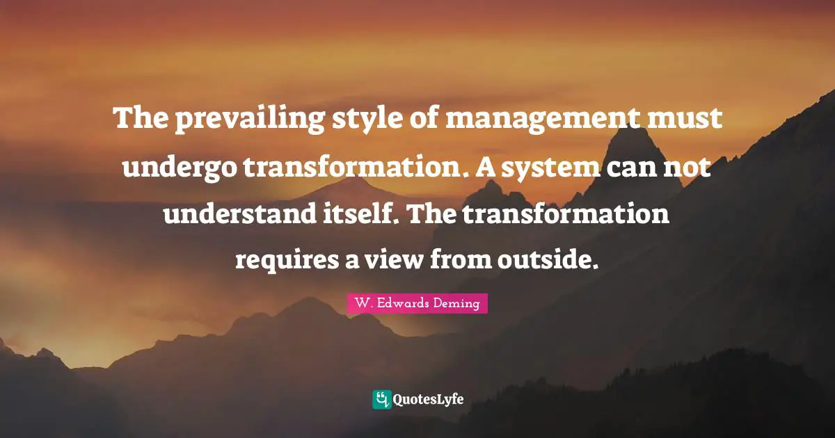 The prevailing style of management must undergo transformation. A system can not understand itself. The transformation requires a view from outside.