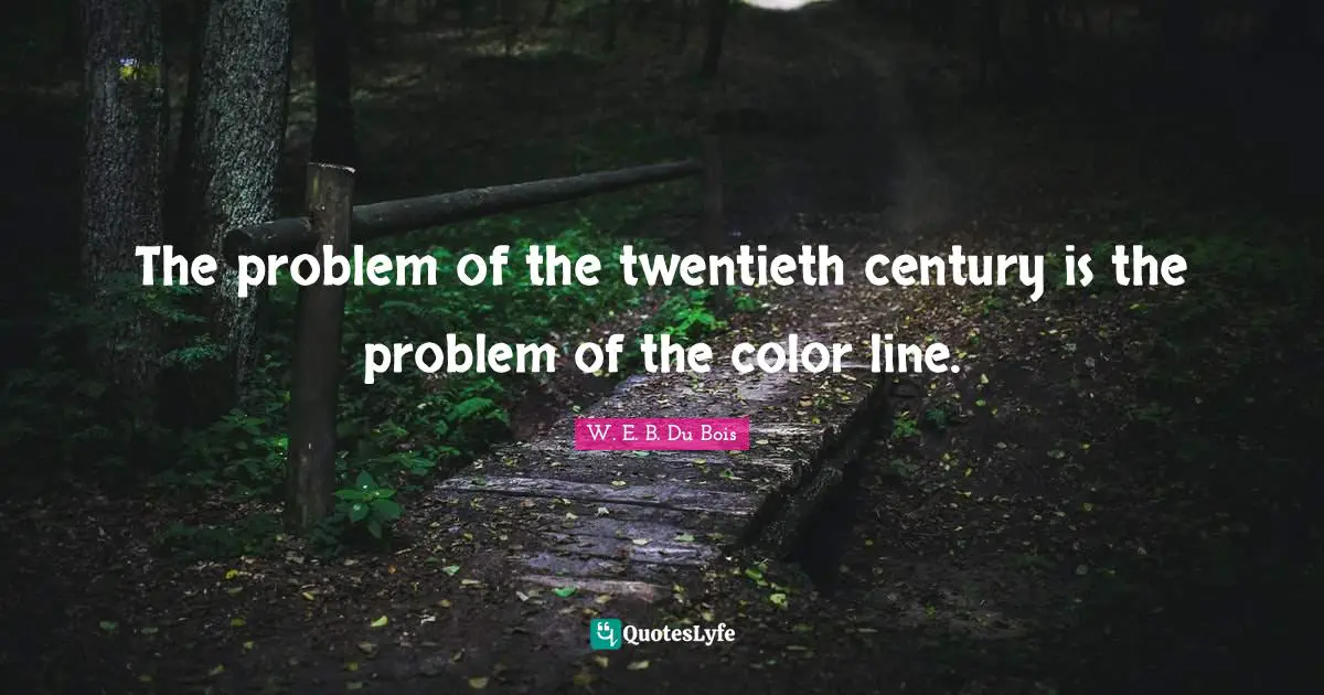 W.E.B. Du Bois Quotes: "The problem of the twentieth century is the problem of the color line."