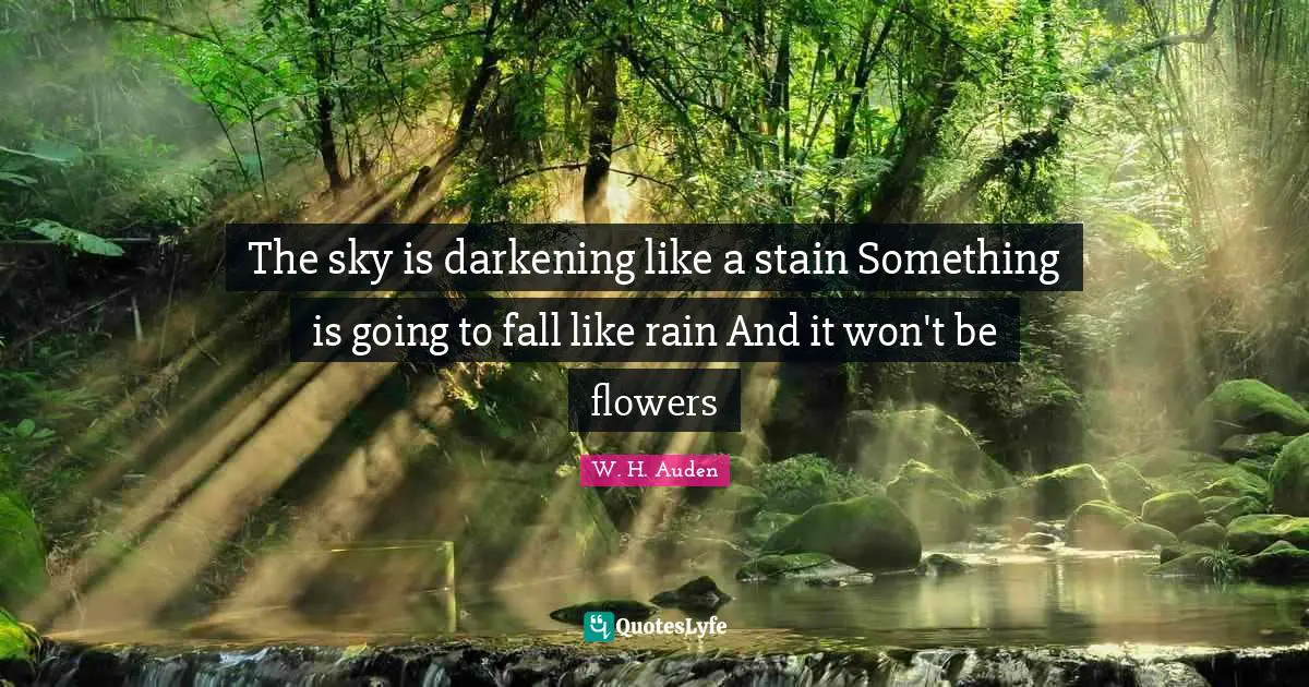 The sky is darkening like a stain Something is going to fall like rain And it won't be flowers