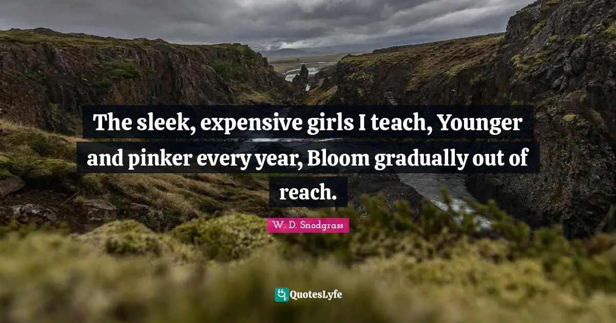 The sleek, expensive girls I teach, Younger and pinker every year, Bloom gradually out of reach.