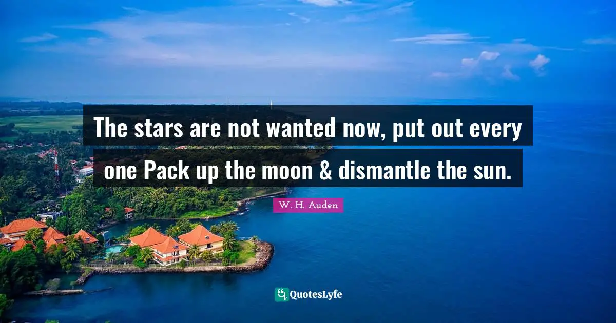 The stars are not wanted now, put out every one Pack up the moon & dismantle the sun.