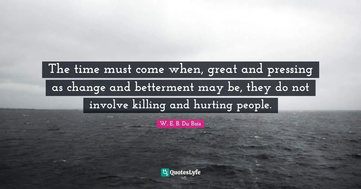 Betterment Quotes: "The time must come when, great and pressing as change and betterment may be, they do not involve killing and hurting people."