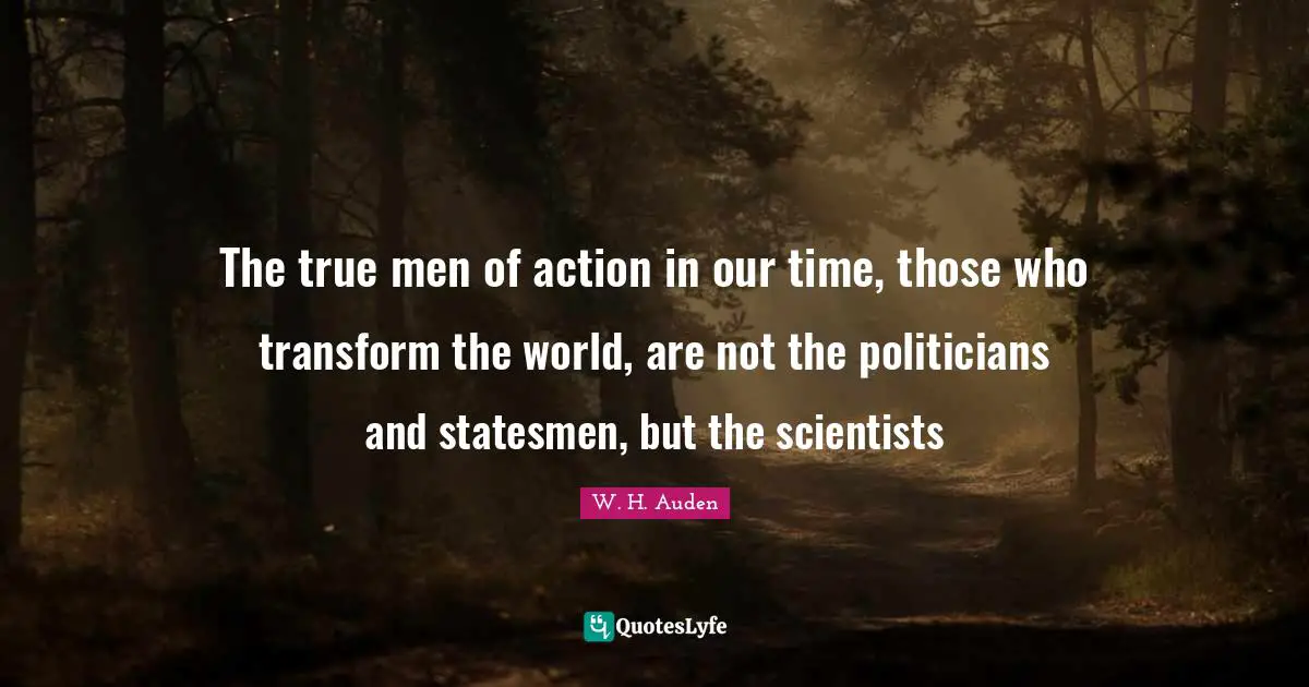 The true men of action in our time, those who transform the world, are not the politicians and statesmen, but the scientists