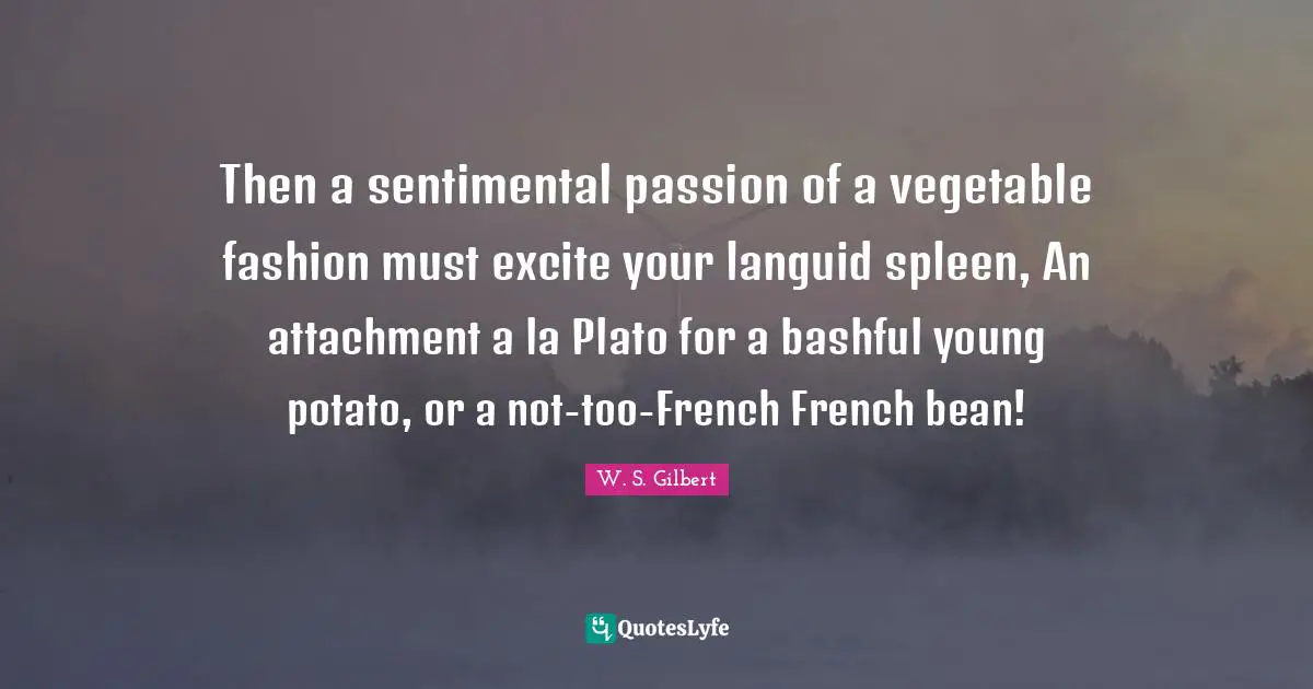 Then a sentimental passion of a vegetable fashion must excite your languid spleen, An attachment a la Plato for a bashful young potato, or a not-too-French French bean!