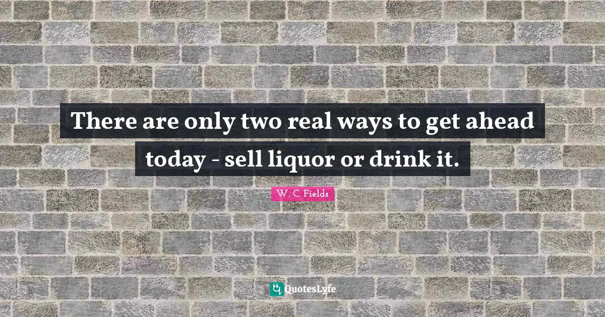 There are only two real ways to get ahead today - sell liquor or drink it.