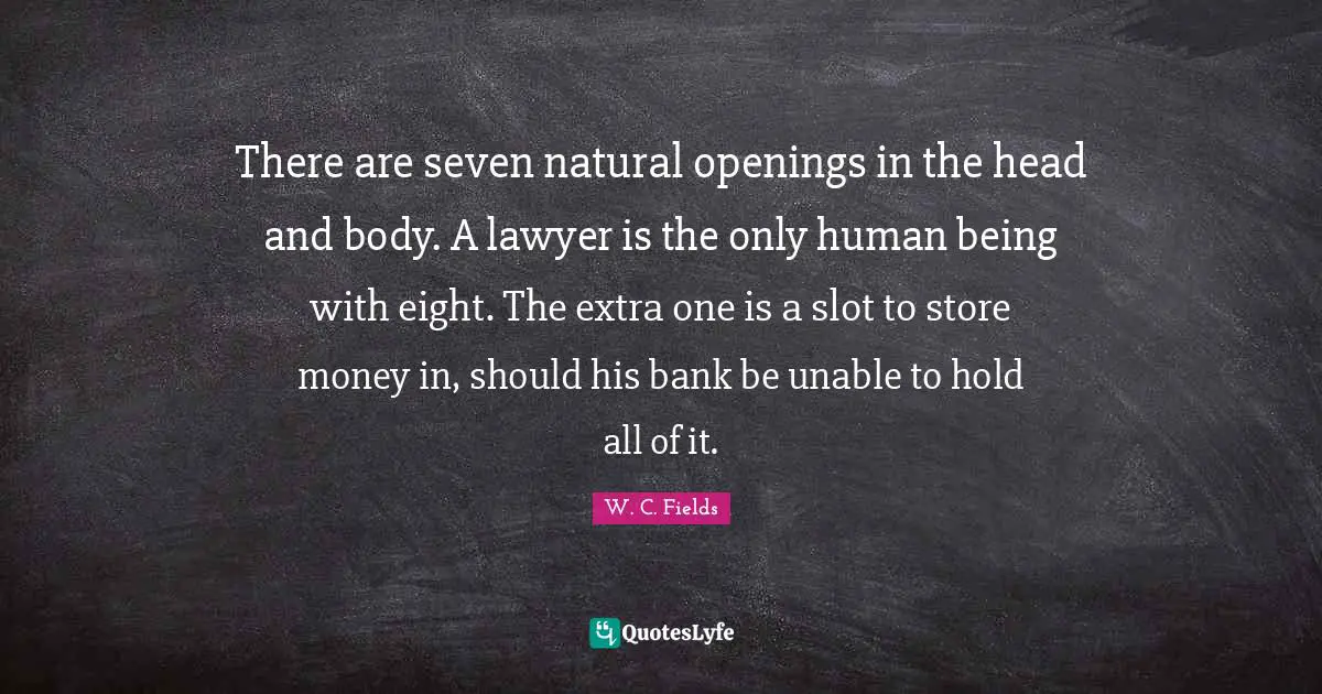 There are seven natural openings in the head and body. A lawyer is the only human being with eight. The extra one is a slot to store money in, should his bank be unable to hold all of it.